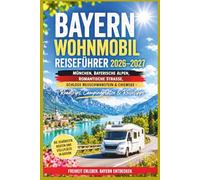 Bayern Wohnmobil Reiseführer 2026-2027: München, Bayerische Alpen, Romantische Straße, Schloss Neuschwanstein & Chiemsee - Roadtrips, Campingplätze & Reisetipps