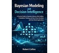 Bayesian Modeling and Decision Intelligence: A Practical Guide to Bayesian Inference, Risk Analysis, Probabilistic Thinking, and Data-Driven Decisions with Real-World Applications