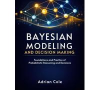BAYESIAN MODELING AND DECISION MAKING: Foundations and Practice of Probabilistic Reasoning and Decisions