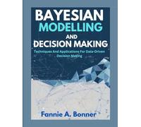Bayesian Modeling And Decision Making.: Techniques And Applications For Data-Driven Decision Making