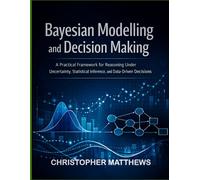 Bayesian modelling and decision making: A Practical Framework for Reasoning Under Uncertainty, Statistical Inference, and Data-Driven Decisions