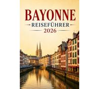 Bayonne Reiseführer 2026: Die Flusshauptstadt des Baskenlandes - Geschichte, Kathedrale, Schinken- und Schokoladentradition, und einfache Tagesausflüge nach Biarritz und San Sebastián