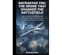 Bayraktar TB2: The Drone That Changed the Battlefield: How a relatively simple Turkish aircraft rewrote modern warfare, reshaped conflicts, and exposed the future of air power