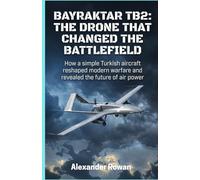 Bayraktar TB2: The Drone That Changed the Battlefield: How a relatively simple Turkish aircraft rewrote modern warfare, reshaped conflicts, and exposed the future of air power