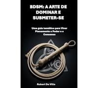 BDSM: A ARTE DE DOMINAR E SUBMETER-SE: Uma guia temático para Viver Plenamente o Poder e o Consenso