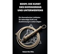 BDSM: Die Kunst des Dominierens und Unterwerfens: Ein thematischer Leitfaden für lebendige Kraft und Zustimmung in vollen Zügen