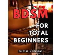 BDSM For Total beginners: The Ultimate Guide to Exploring the World of BDSM: Unleash Your Desires and Ignite Passion