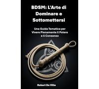 BDSM: L'Arte di Dominare e Sottomettersi: Una Guida Tematica per Vivere Pienamente il Potere e il Consenso