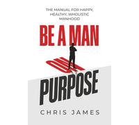 BE A MAN ON PURPOSE: THE MANUAL FOR HAPPY, HEALTHY, WHOLISTIC MANHOOD