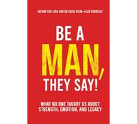 Be a Man, They Say!: What No One Taught Us About Strength, Emotion, and Legacy (They Say Series)
