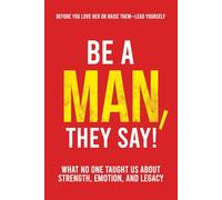 Be a Man, They Say!: What No One Taught Us About Strength, Emotion, and Legacy (They Say Series)