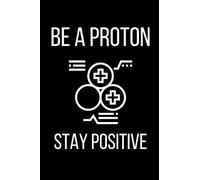 Be a Proton - Stay Positive: Fun Notebook Gift for Science, Graduate, Phd, Doctorate Graduation, Laboratory, Academic - Lined Paper 9" x 6"