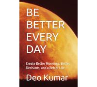 BE BETTER EVERY DAY: Create Better Mornings, Better Decisions, and a Better Life