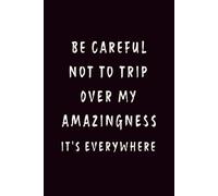 BE CAREFUL NOT TO TRIP OVER MY AMAZINGNESS IT'S EVERYWHERE: Funny Sarcastic Notebook, Confidence Journal, Great Gift for Best Friend, Coworker, or Boss (6x9, 110 Lined Pages)