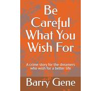 Be Careful What You Wish For: A crime story for the dreamers who wish for a better life