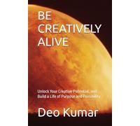 BE CREATIVELY ALIVE: Unlock Your Creative Potential, and Build a Life of Purpose and Possibility