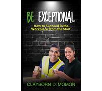 BE EXCEPTIONAL: How to Succeed in the Workplace from the Start