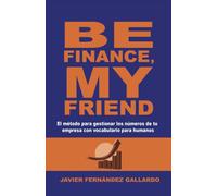 Be finance, my friend: El método para gestionar los números de tu empresa con vocabulario para humanos