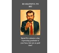 Be Grateful to Me!: Spend five minutes a day expressing gratitude to your boss, but not on paid time!