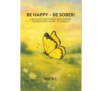 BE HAPPY - BE SOBER!: A Recovery Pathfinder and Journal; The Beginner's Guide to Sobriety