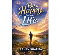 Be Happy in Your Life: Unlock the Secrets of True Happiness