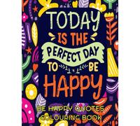 Be Happy Quotes Colouring Book: Today Is The Perfect Day To Be Happy: Quotes to Make You Smile Colouring Book
