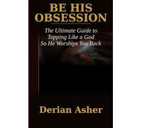 BE HIS OBSESSION.: The Ultimate Guide to Topping Like a God So He Worships You Back.