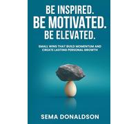 Be Inspired. Be Motivated. Be Elevated.: Small Wins That Build Momentum and Create Lasting Personal Growth