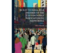 Be Just To India, By A Member Of The Cotton Supply Association [h. Ashworth.].