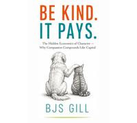 Be Kind. It Pays.: The Hidden Economics of Character - Why Compassion Compounds Like Capital