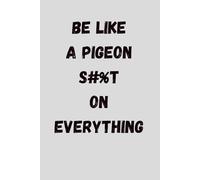Be Like a Pigeon. S#%t on Everything - Funny Sarcastic Journal/Notebook