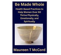 Be Made Whole: Health Based Practices to Help Women Over 60 Thrive Physically, Emotionally, and Spiritually