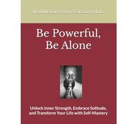 Be Powerful, Be Alone: Unlock Inner Strength, Embrace Solitude, and Transform Your Life with Self-Mastery