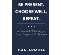 Be Present. Choose Well. Repeat: A Grounded Philosophy for Peace, Purpose & Performance
