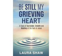 Be Still My Grieving Heart: 31 Days of Surrender, Growth and Healing at the Feet of Jesus