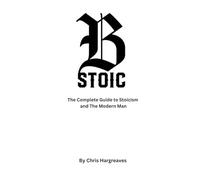 Be Stoic: The Complete Guide to Stoicism and the Modern Man (Be Stoic - The Modern Warrior Series)