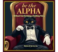 Be the Alpha Without Ever Fetching a Fetching Thing: A Satirical Guide to Feline Domination, Passive-Aggressive Humor, and the Hilarious Art of Cat Parody