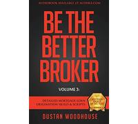 Be The Better Broker, Volume 3: Detailed Mortgage Loan Origination Skills & Scripts