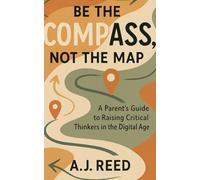 Be the Compass, Not the Map: A Parent's Guide to Raising Critical Thinkers in the Digital Age