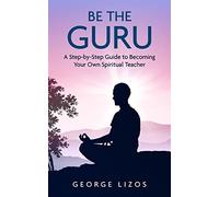 Be the Guru: A Step-By-Step Guide to Becoming Your Own Spiritual Teacher