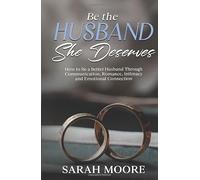 Be the Husband She Deserves: How to Be a Better Husband Through Communication, Romance, Intimacy and Emotional Connection