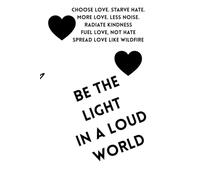 Be The Light In A Loud World: choose love. starve hate. more love. less noise. radiate kindness fuel love, not hate spread love like wildfire