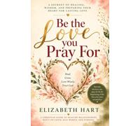 BE THE LOVE YOU PRAY FOR: A Christian Guide to Healthy Relationships Built on Faith, Self-Worth and Purpose