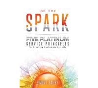Be the Spark: Five Platinum Service Principles for Creating Customers for Life
