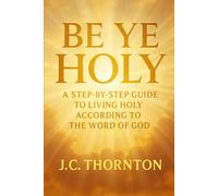 "Be Ye Holy": A Step-by-Step Guide to Living Holy According to the Word of God