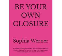 BE YOUR OWN CLOSURE: A Book of Healing, Wholeness, and Your Own Beautiful Closure: A Guide for Women to Heal from Heartbreak, Release the Past, and Reclaim Their Worth