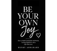 BE YOUR OWN JOY: How to Build Unshakable Self-Worth, Lasting Happiness, and a Life You Love: 34 (Self help and personal development)