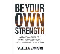 BE YOUR OWN STRENGTH: A Practical Guide to Rising Above Self-Doubt and Stepping Into Your Power