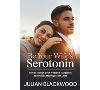 Be Your Wife’s Serotonin: How to Unlock Your Woman’s Happiness and Build a Marriage That Lasts