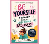 BE YOURSELF: A TEEN GIRL’S GUIDE TO UNLEARNING BAD ADVICE: Learning Who You Are Beyond Approval, Pressure, and Perfection